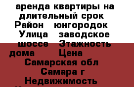 аренда квартиры на длительный срок › Район ­ юнгородок › Улица ­ заводское шоссе › Этажность дома ­ 9 › Цена ­ 11 000 - Самарская обл., Самара г. Недвижимость » Квартиры аренда   . Самарская обл.